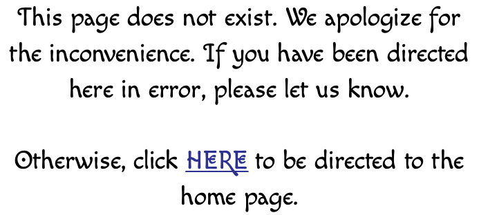 This page does not exist. We apologize for the inconvenience. If you have been directed here in error, please let us know. Otherwise, click HERE to be directed to the home page. 