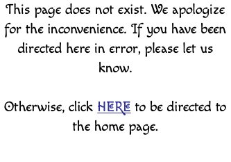 This page does not exist. We apologize for the inconvenience. If you have been directed here in error, please let us know. Otherwise, click HERE to be directed to the home page. 